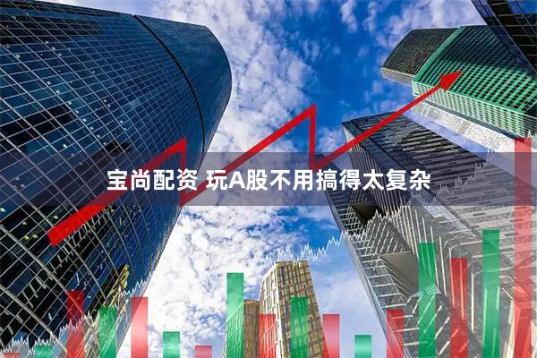 宝尚配资 玩A股不用搞得太复杂