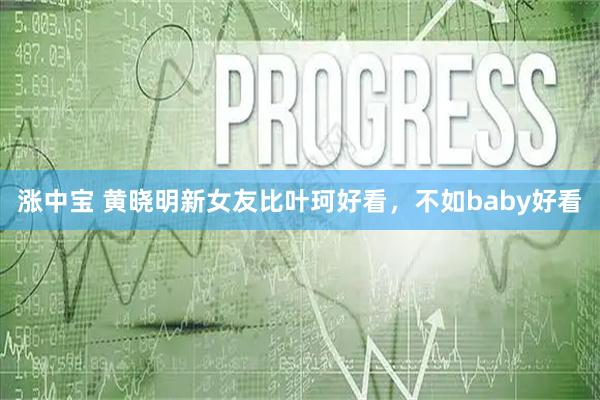 涨中宝 黄晓明新女友比叶珂好看，不如baby好看