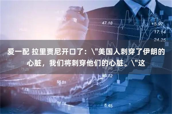 爱一配 拉里贾尼开口了：＂美国人刺穿了伊朗的心脏，我们将刺穿他们的心脏。＂这