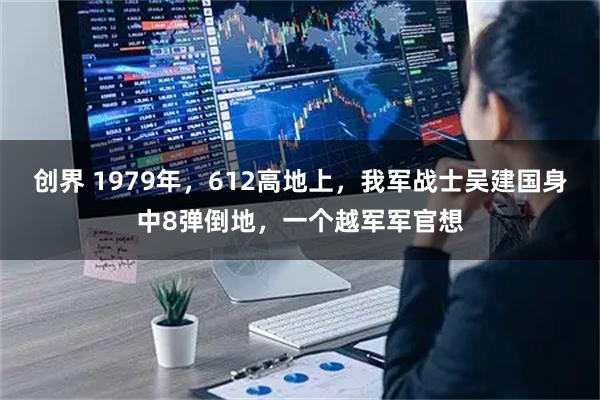 创界 1979年，612高地上，我军战士吴建国身中8弹倒地，一个越军军官想