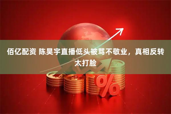 佰亿配资 陈昊宇直播低头被骂不敬业，真相反转太打脸