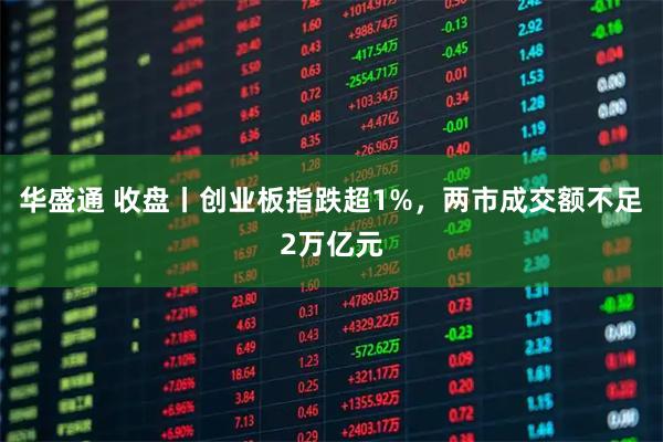 华盛通 收盘丨创业板指跌超1%，两市成交额不足2万亿元