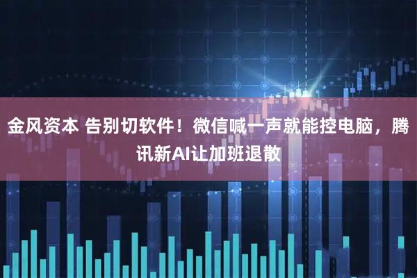 金风资本 告别切软件！微信喊一声就能控电脑，腾讯新AI让加班退散