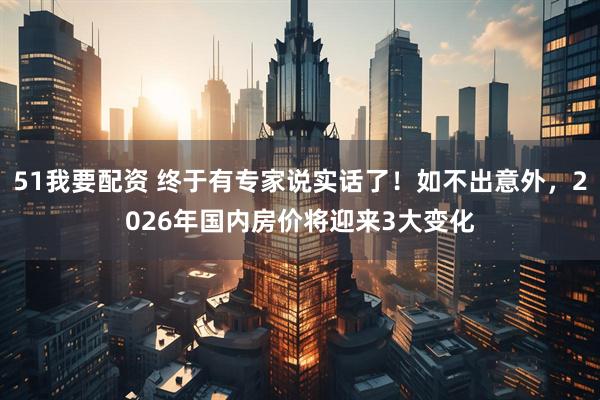 51我要配资 终于有专家说实话了！如不出意外，2026年国内房价将迎来3大变化