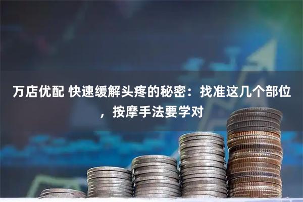 万店优配 快速缓解头疼的秘密：找准这几个部位，按摩手法要学对