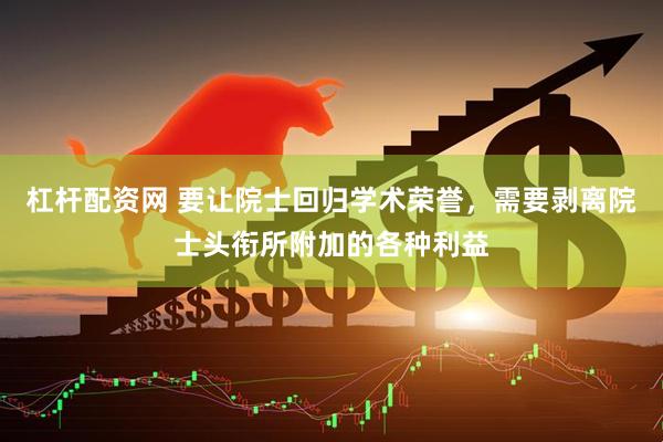 杠杆配资网 要让院士回归学术荣誉，需要剥离院士头衔所附加的各种利益