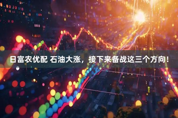 日富农优配 石油大涨，接下来备战这三个方向！