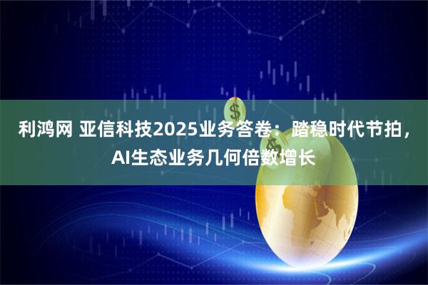 利鸿网 亚信科技2025业务答卷：踏稳时代节拍，AI生态业务几何倍数增长