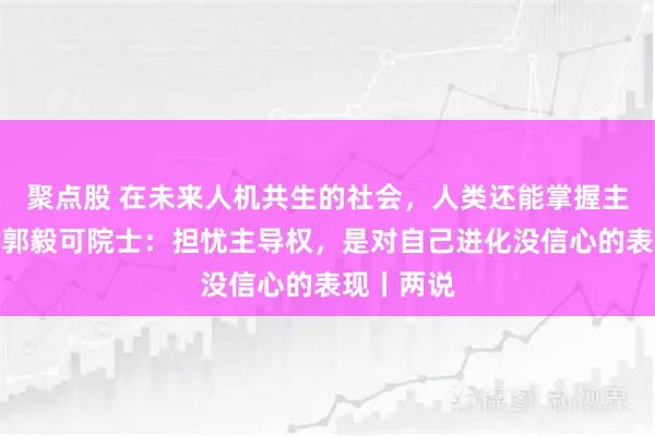 聚点股 在未来人机共生的社会，人类还能掌握主导权吗？郭毅可院士：担忧主导权，是对自己进化没信心的表现丨两说