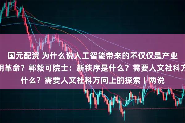 国元配资 为什么说人工智能带来的不仅仅是产业革命，而是一场文明革命？郭毅可院士：新秩序是什么？需要人文社科方向上的探索丨两说