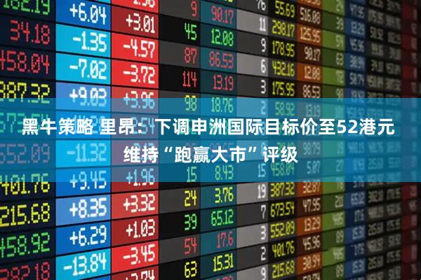 黑牛策略 里昂：下调申洲国际目标价至52港元 维持“跑赢大市”评级