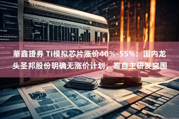 華鑫證券 TI模拟芯片涨价40%-55%：国内龙头圣邦股份明确无涨价计划，靠自主研发突围