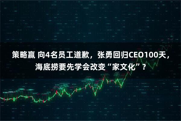 策略赢 向4名员工道歉，张勇回归CEO100天，海底捞要先学会改变“家文化”？