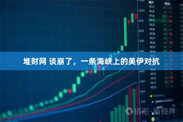 堆财网 谈崩了，一条海峡上的美伊对抗