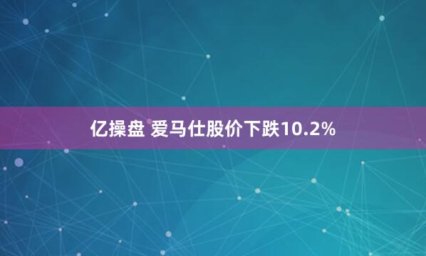 亿操盘 爱马仕股价下跌10.2%