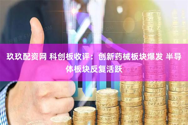玖玖配资网 科创板收评：创新药械板块爆发 半导体板块反复活跃