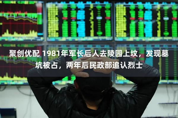 聚创优配 1981年军长后人去陵园上坟，发现墓坑被占，两年后民政部追认烈士