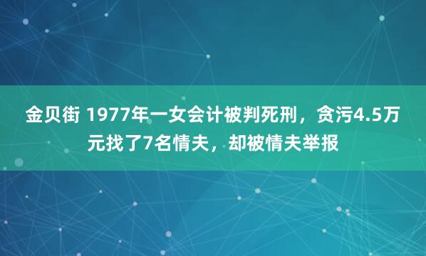金贝街 1977年一女会计被判死刑，贪污4.5万元找了7名情夫，却被情夫举报