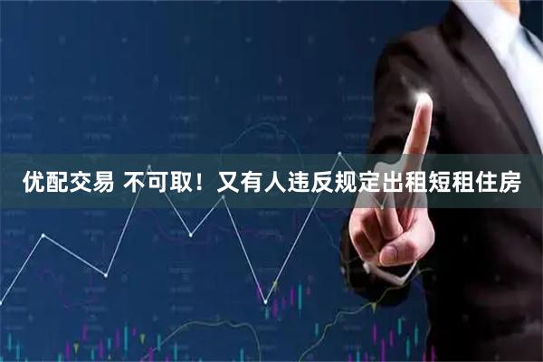 优配交易 不可取！又有人违反规定出租短租住房