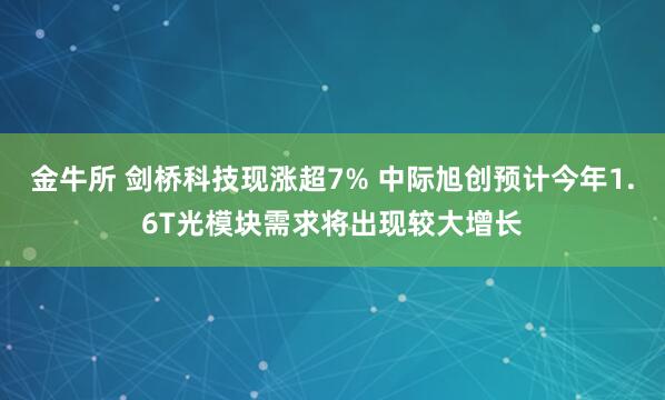 金牛所 剑桥科技现涨超7% 中际旭创预计今年1.6T光模块需求将出现较大增长