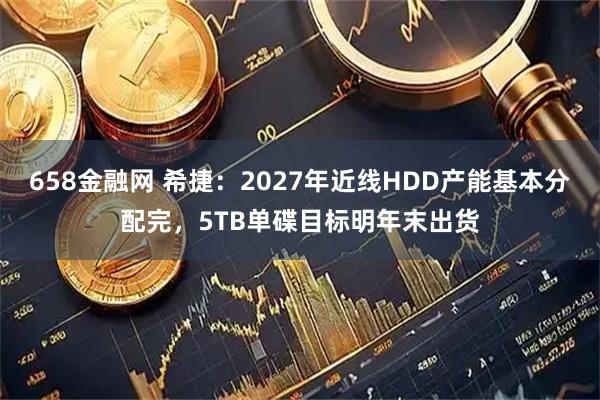 658金融网 希捷：2027年近线HDD产能基本分配完，5TB单碟目标明年末出货